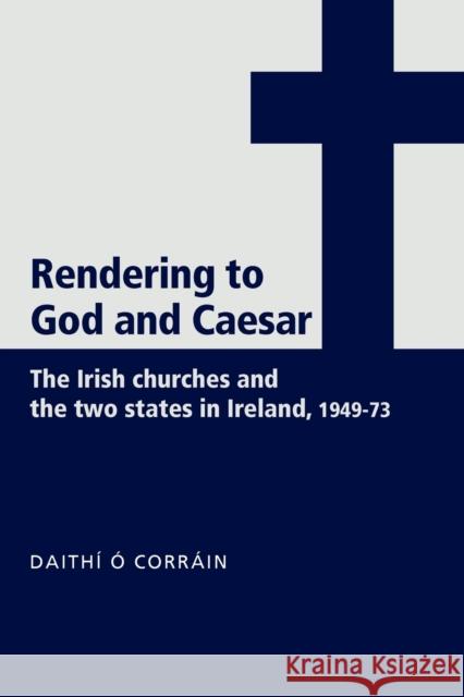 'Rendering to God and Caesar': The Irish Churches and the Two States in Ireland, 1949-73 Ó. Corráin, Daithí 9780719073472 MANCHESTER UNIVERSITY PRESS