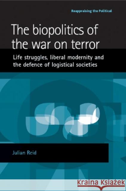 The Biopolitics of the War on Terror: Life Struggles, Liberal Modernity and the Defence of Logistical Societies Reid, Julian 9780719074059