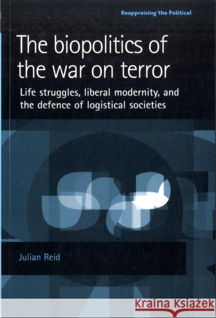 The Biopolitics of the War on Terror: Life Struggles, Liberal Modernity and the Defence of Logistical Societies Reid, Julian 9780719074066 MANCHESTER UNIVERSITY PRESS