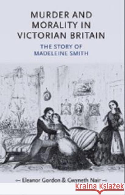 Murder and Morality in Victorian Britain: The Story of Madeleine Smith Gordon, Eleanor 9780719077685 Manchester University Press