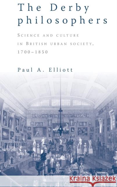 The Derby Philosophers: Science and Culture in British Urban Society, 1700-1850 Elliott, Paul A. 9780719079221 MANCHESTER UNIVERSITY PRESS