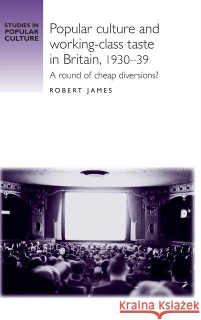 Popular Culture and Working-Class Taste in Britain, 1930-39: A Round of Cheap Diversions? James, Robert 9780719080258 Manchester University Press