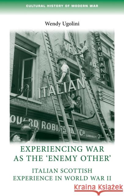 Experiencing War as the 'Enemy Other': Italian Scottish Experience in World War II Ugolini, Wendy 9780719082696 Manchester University Press