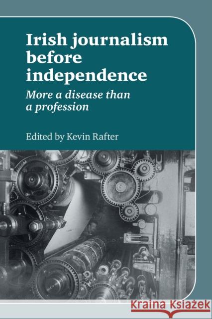 Irish Journalism Before Independence: More a Disease Than a Profession Rafter, Kevin 9780719084522
