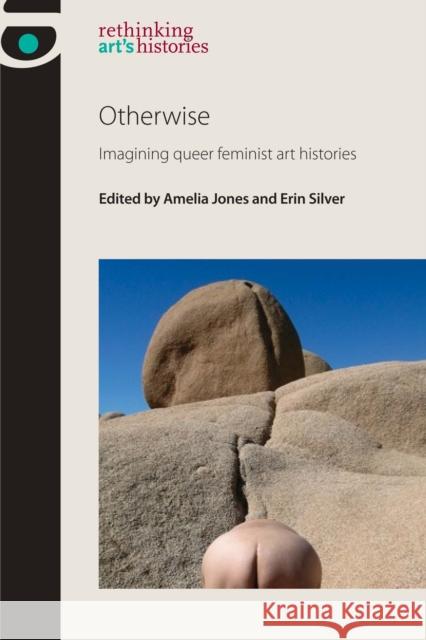 Otherwise: Imagining Queer Feminist Art Histories Amelia Jones Erin Silver 9780719096419