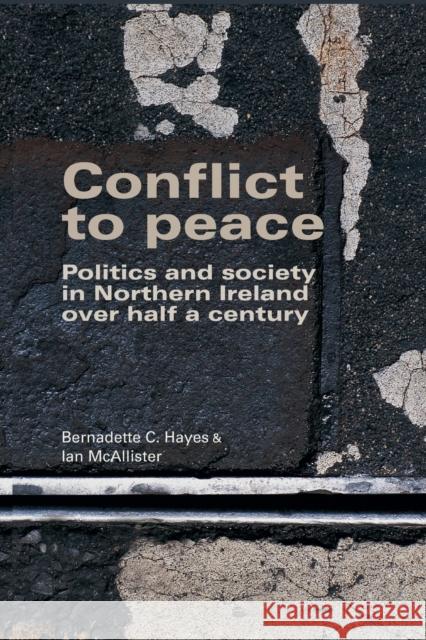 Conflict to Peace: Politics and Society in Northern Ireland Over Half a Century Hayes Bernadett McAllister Ian Bernadette C. Hayes 9780719097508 Manchester University Press
