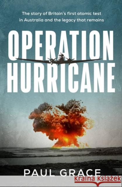 Operation Hurricane: The story of Britain's first atomic test in Australia and the legacy that remains Paul Grace 9780733650543 Hachette Australia