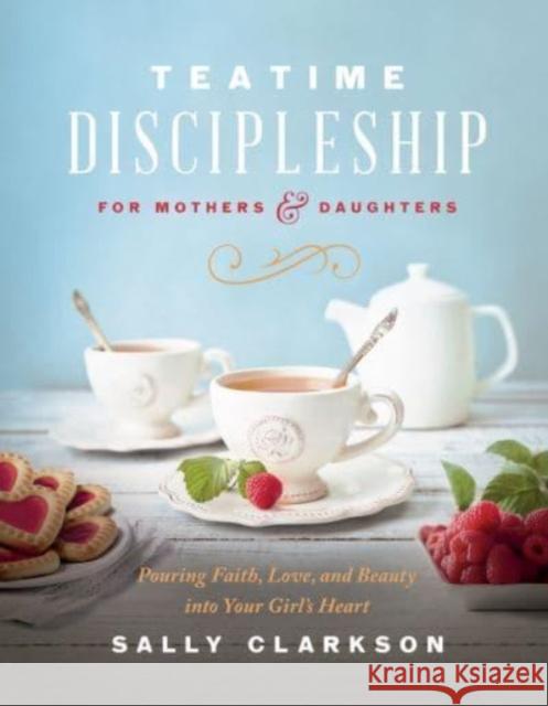 Teatime Discipleship for Mothers and Daughters: Pouring Faith, Love, and Beauty Into Your Girl\'s Heart Sally Clarkson 9780736985451