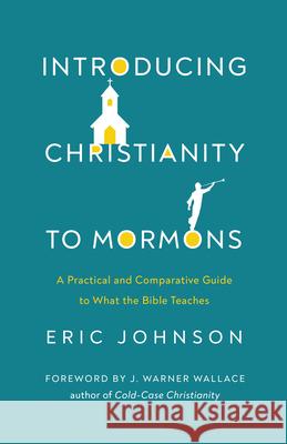 Introducing Christianity to Mormons: A Practical and Comparative Guide to What the Bible Teaches Eric Johnson 9780736985499