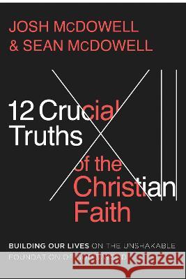 12 Crucial Truths of the Christian Faith: Building Our Lives on the Unshakable Foundation of God's Word Josh McDowell Sean McDowell 9780736987028