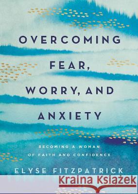 Overcoming Fear, Worry, and Anxiety: Becoming a Woman of Faith and Confidence Elyse Fitzpatrick 9780736987905