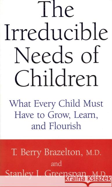 The Irreducible Needs of Children: What Every Child Must Have to Grow, Learn, and Flourish Brazelton, T. Berry 9780738205168 Perseus Publishing