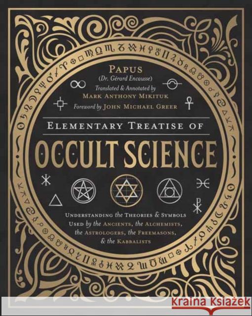 Elementary Treatise of Occult Science: Understanding the Theories and Symbols Used by the Ancients, the Alchemists, the Astrologers, the Freemasons & John Michael Greer Mark Anthony Mikituk Papus 9780738754970