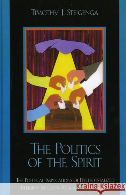 The Politics of the Spirit: The Political Implications of Pentecostalized Religion in Costa Rica and Guatemala Steigenga, Timothy J. 9780739101896