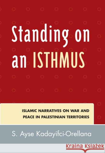 Standing on an Isthmus: Islamic Narratives on Peace and War in Palestinian Territories Kadayifci-Orellana, Ayse S. 9780739111116 Lexington Books