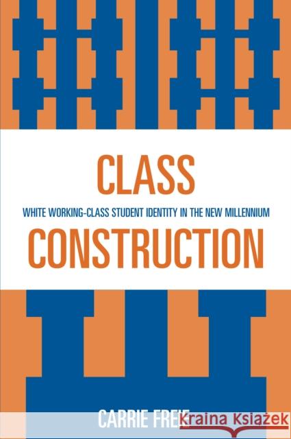 Class Construction: White Working-Class Student Identity in the New Millennium Freie, Carrie 9780739115473 Lexington Books
