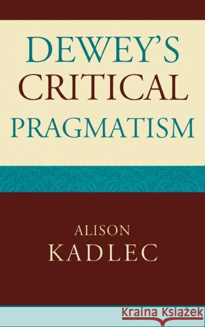 Dewey's Critical Pragmatism Alison Kadlec 9780739115497 Lexington Books