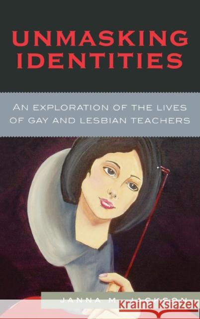 Unmasking Identities: An Exploration of the Lives of Gay and Lesbian Teachers Jackson, Janna Marie 9780739118436 Lexington Books