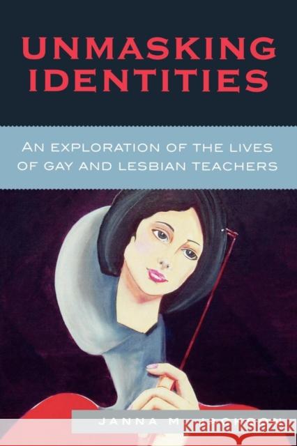 Unmasking Identities: An Exploration of the Lives of Gay and Lesbian Teachers Jackson, Janna Marie 9780739118443 Lexington Books