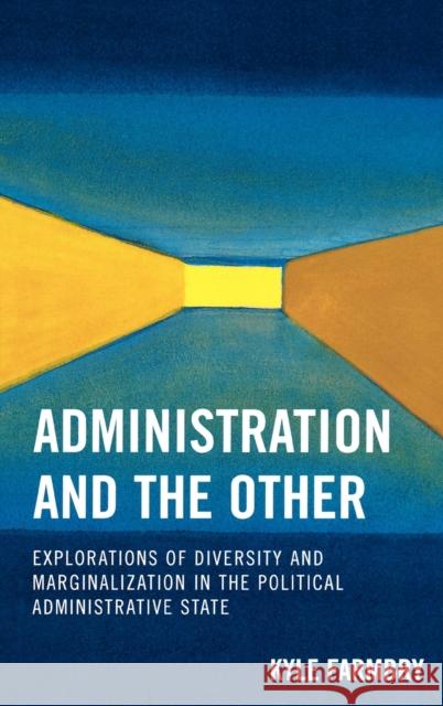 Administration and the Other: Explorations of Diversity and Marginalization in the Political Administrative State Farmbry, Kyle 9780739119105 Lexington Books