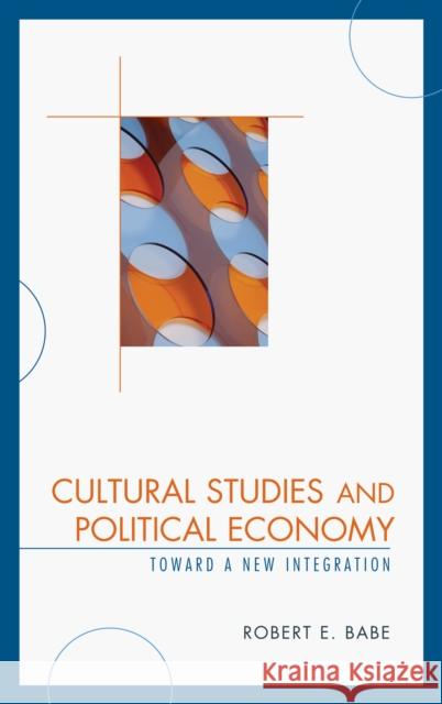 Cultural Studies and Political Economy: Toward a New Integration Babe, Robert E. 9780739123669 Lexington Books