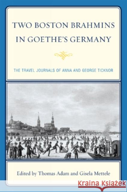 Two Boston Brahmins in Goethe's Germany: The Travel Journals of Anna and George Ticknor Adam, Thomas 9780739129128