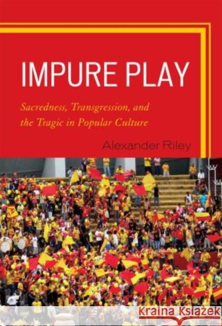 Impure Play: Sacredness, Transgression, and the Tragic in Popular Culture Riley, Alexander 9780739129319