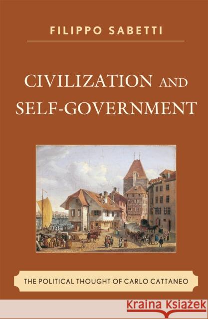 Civilization and Self-Government: The Political Thought of Carlo Cattaneo Sabetti, Filippo 9780739137529 Lexington Books