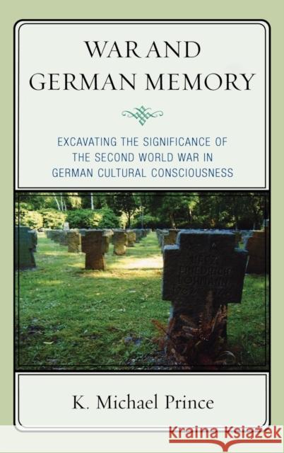 War and German Memory: Excavating the Significance of the Second World War in German Cultural Consciousness Prince, K. Michael 9780739139431