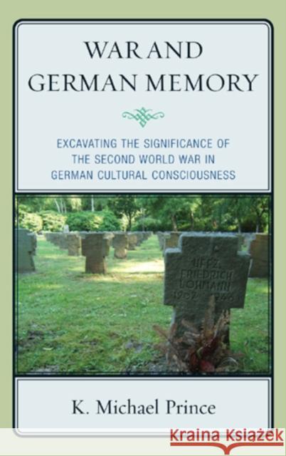 War and German Memory: Excavating the Significance of the Second World War in German Cultural Consciousness Prince, K. Michael 9780739139448