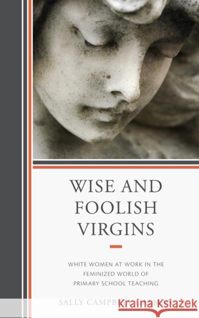 Wise and Foolish Virgins: White Women at Work in the Feminized World of Primary School Teaching Galman, Sally 9780739147719 Lexington Books