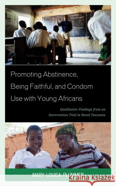 Promoting Abstinence, Being Faithful, and Condom Use with Young Africans: Qualitative Findings from an Intervention Trial in Rural Tanzania Mary Plummer 9780739168448 Lexington Books