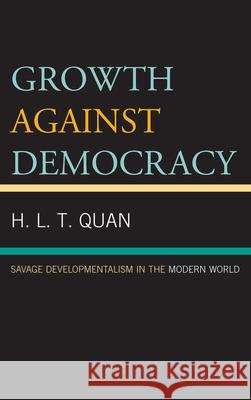Growth against Democracy: Savage Developmentalism in the Modern World Quan, H. L. T. 9780739170595 0