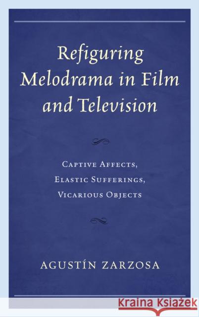 Refiguring Melodrama in Film and Television: Captive Affects, Elastic Sufferings, Vicarious Objects Zarzosa, Agustín 9780739172537 Lexington Books