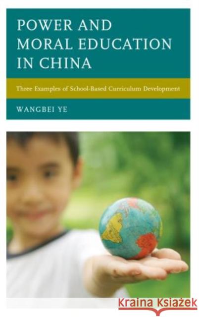 Power and Moral Education in China: Three Examples of School-Based Curriculum Development Ye, Wangbei 9780739175477 Lexington Books