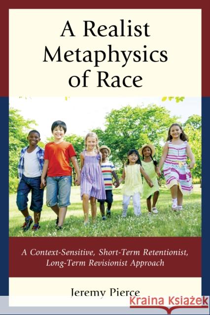 A Realist Metaphysics of Race: A Context-Sensitive, Short-Term Retentionist, Long-Term Revisionist Approach Jeremy Pierce 9780739175606 Lexington Books