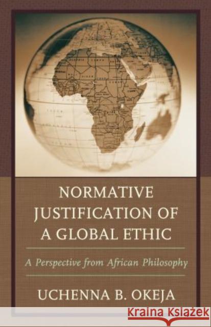 Normative Justification of a Global Ethic: A Perspective from African Philosophy Okeja, Uchenna B. 9780739176900 0