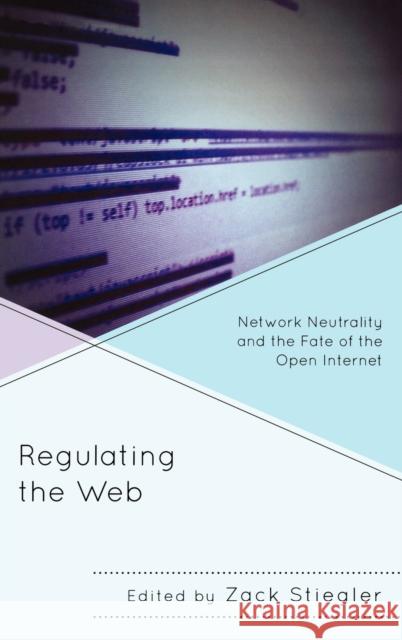Regulating the Web: Network Neutrality and the Fate of the Open Internet Zack Stiegler 9780739178683 0