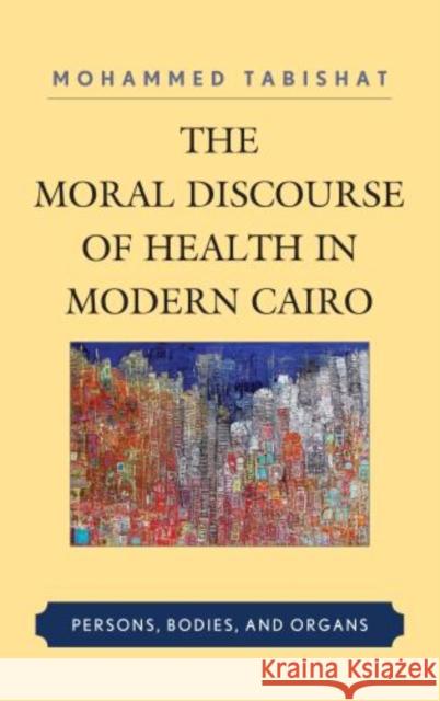 The Moral Discourse of Health in Modern Cairo: Persons, Bodies, and Organs Tabishat, Mohammed 9780739179796 Lexington Books