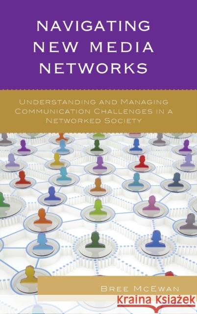 Navigating New Media Networks: Understanding and Managing Communication Challenges in a Networked Society Breanna McEwan Miriam Sobre-Denton 9780739186206