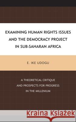 Examining Human Rights Issues and the Democracy Project in Sub-Saharan Africa: A Theoretical Critique and Prospects for Progress in the Millennium Udogu, E. Ike 9780739186954 Lexington Books