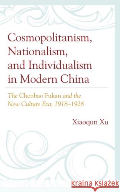 Cosmopolitanism, Nationalism, and Individualism in Modern China: The Chenbao Fukan and the New Culture Era, 1918-1928 Xu, Xiaoqun 9780739189146 Lexington Books