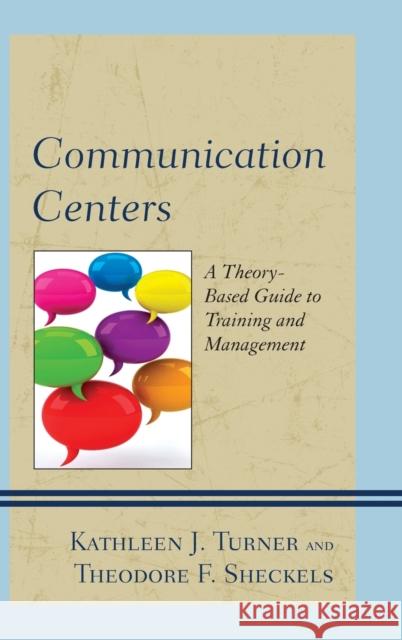 Communication Centers: A Theory-Based Guide to Training and Management Kathleen J. Turner Theodore F. Sheckels Kyle Anne Love 9780739190982 Lexington Books
