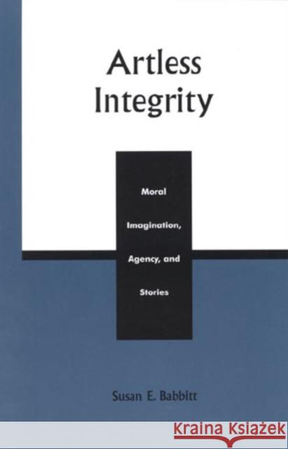 Artless Integrity: Moral Imagination, Agency, and Stories Babbitt, Susan E. 9780742512122 Rowman & Littlefield Publishers