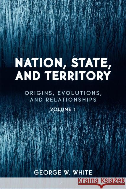 Nation, State, and Territory: Origins, Evolutions, and Relationships, Vol. 1 White, George W. 9780742530263