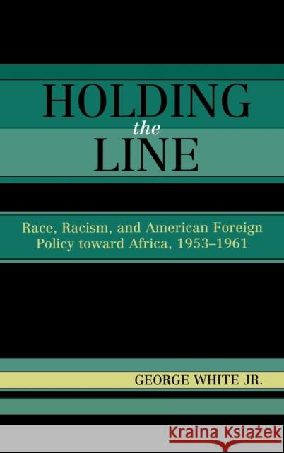 Holding the Line: Race, Racism, and American Foreign Policy Toward Africa, 1953-1961 White, George 9780742533820