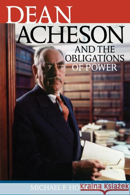 Dean Acheson and the Obligations of Power Michael Hopkins 9780742544918 Rowman & Littlefield Publishers