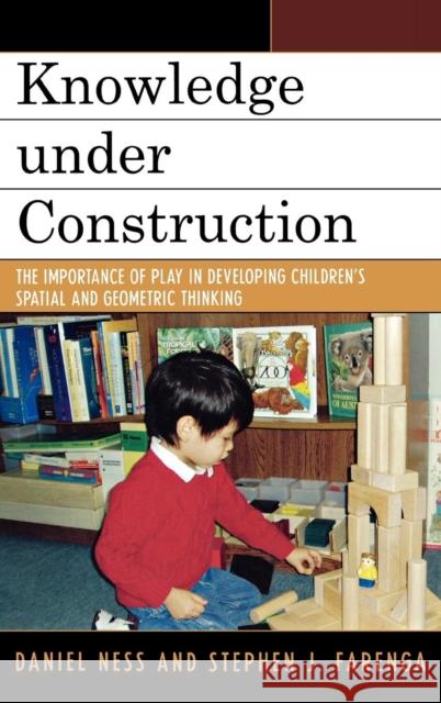 Knowledge Under Construction: The Importance of Play in Developing Children's Spatial and Geometric Thinking Ness, Daniel 9780742547889 Rowman & Littlefield Publishers
