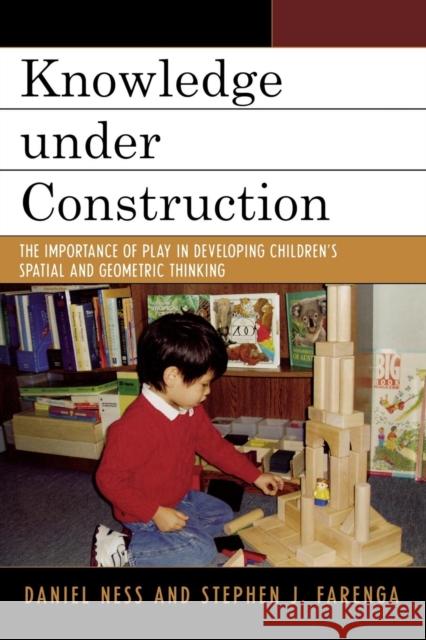 Knowledge Under Construction: The Importance of Play in Developing Children's Spatial and Geometric Thinking Ness, Daniel 9780742547896 Rowman & Littlefield Publishers