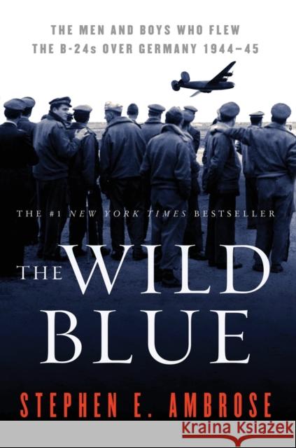 The Wild Blue: The Men and Boys Who Flew the B-24s Over Germany 1944-45 Stephen E. Ambrose 9780743223096